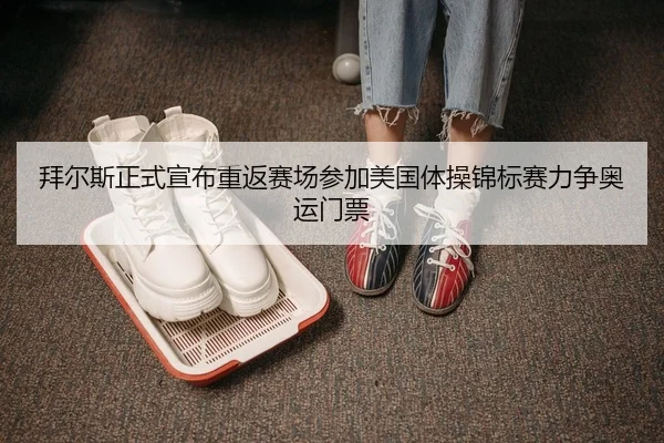 拜尔斯正式宣布重返赛场参加美国体操锦标赛力争奥运门票