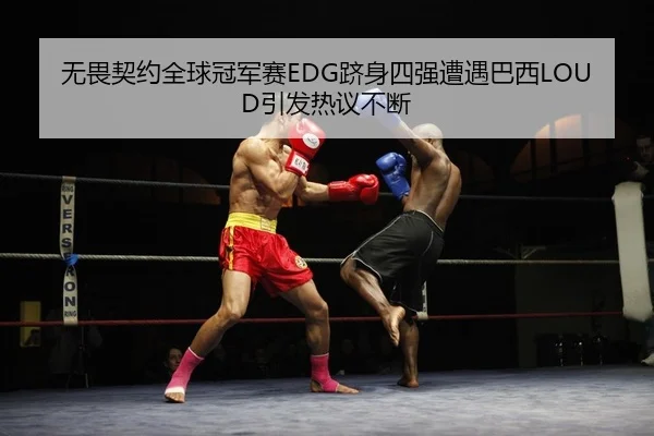 无畏契约全球冠军赛EDG跻身四强遭遇巴西LOUD引发热议不断